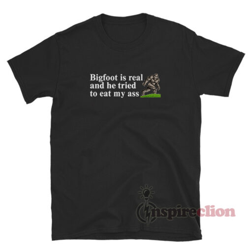 Bigfoot Is Real And He Tried T-Shirt