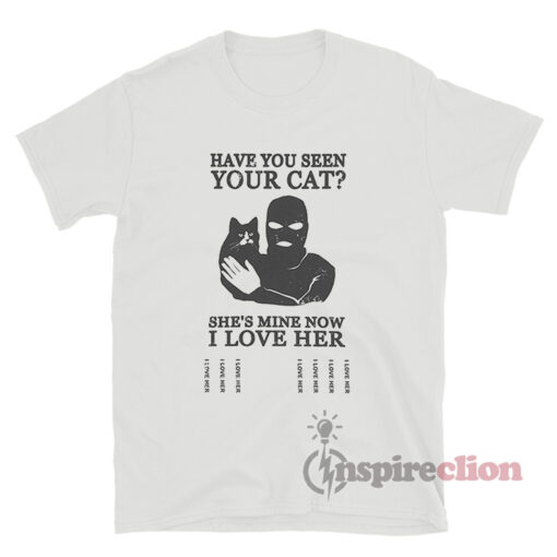 Have You Seen Your Cat She's Mine Now I Love Her T-Shirt