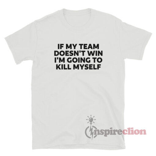 If My Team Doesn't Win I'm Going to Kill Myself T-Shirt