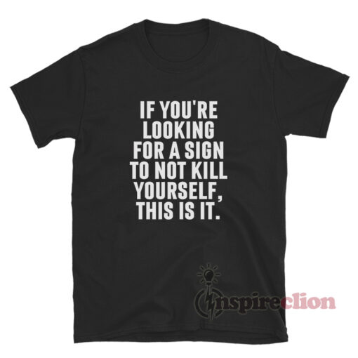 If You're Looking For A Sign To Not Kill Yourself This Is It T-Shirt