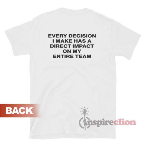 Every Decision I Make Has A Direct Impact On My Entire Team T-Shirt