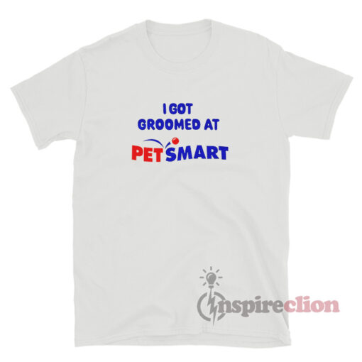 I Got Groomed At Petsmart T-Shirt