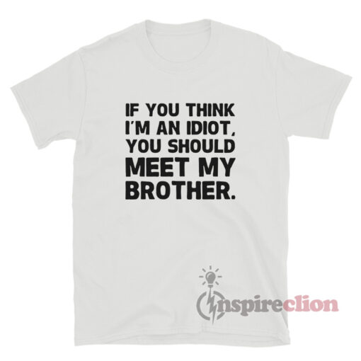 If You Think I’m An Idiot You Should Meet My Brother T-Shirt