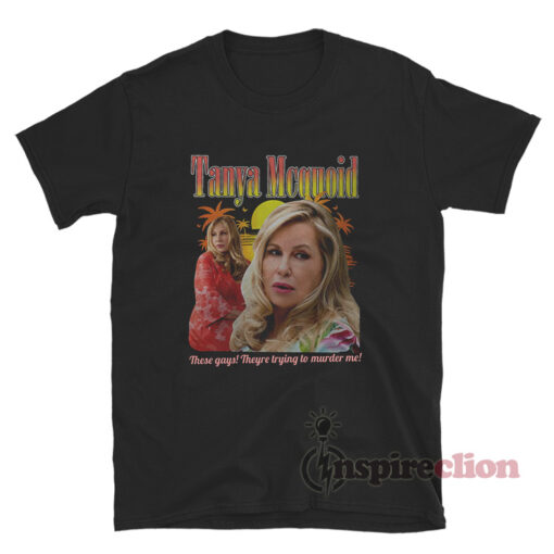 Tanya Mcquoid These Gays Theyre Trying To Murder Me T-Shirt