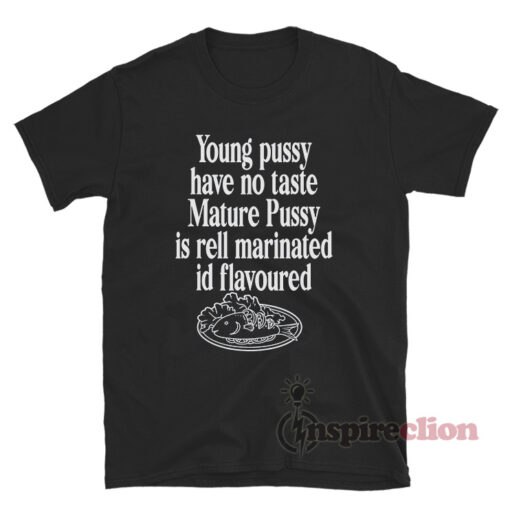Young Pussy Have No Taste Mature Pussy Is Rell Marinated T-Shirt