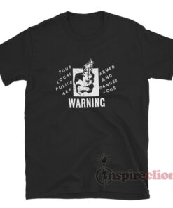 Your Local Police Are Armed And Dangerous Warning T-Shirt
