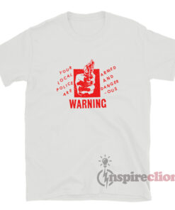 Your Local Police Are Armed And Dangerous Warning T-Shirt