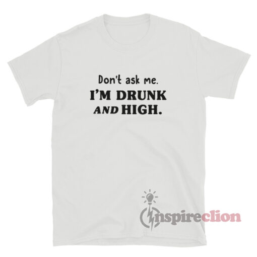 Don't Ask Me I'm Drunk And High T-Shirt