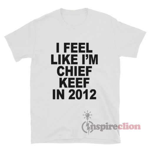 I Feel Like I'm Chief Keef In 2012 T-Shirt
