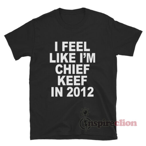 I Feel Like I'm Chief Keef In 2012 T-Shirt
