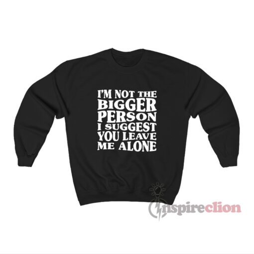 I'm Not The Bigger Person I Suggest You Leave Me Alone Sweatshirt