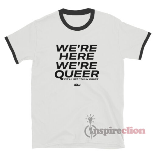 We're Here We're Queer We'll See You In Court Ringer T-Shirt
