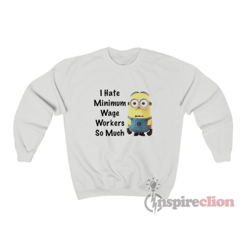 I Hate Minimum Wage Workers So Much Minion Meme Sweatshirt