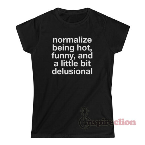 Normalize Being Hot Funny And A Little Bit Delusional T-Shirt
