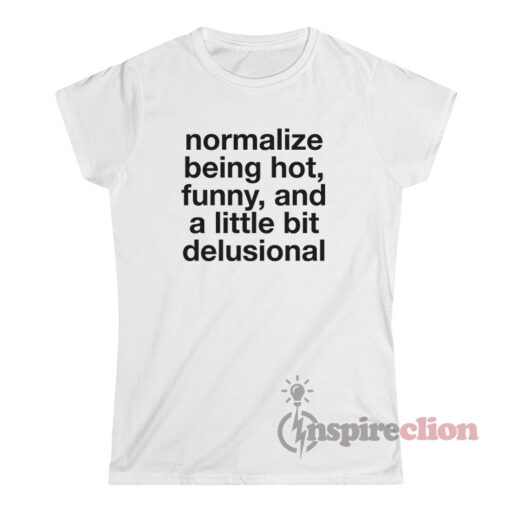 Normalize Being Hot Funny And A Little Bit Delusional T-Shirt