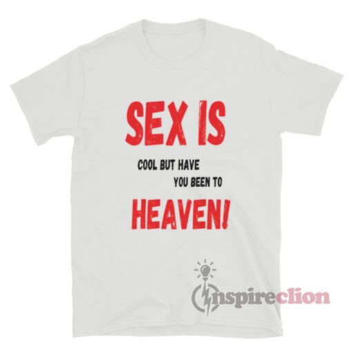 Sex Is Cool But Have You Been To Heaven T-Shirt