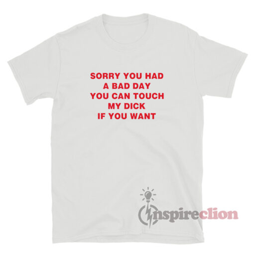 Sorry You Had A Bad Day You Can Touch My Dick T-Shirt