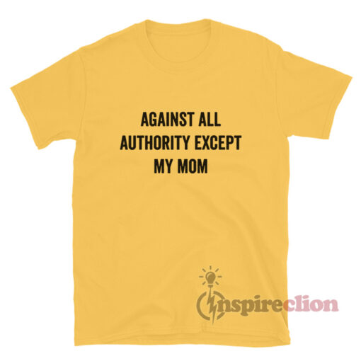 Against All Authority Except My Mom T-Shirt