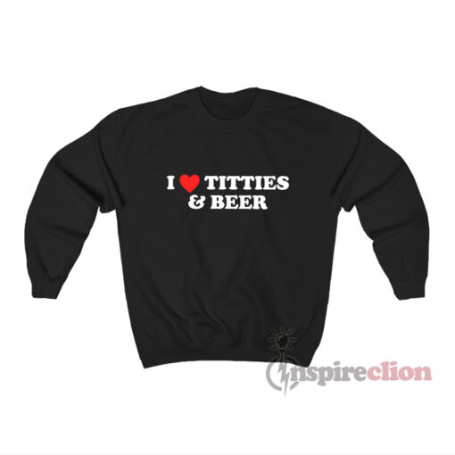 I Love Titties And Beer Sweatshirt