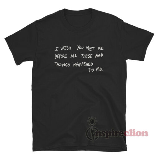I Wish You Met Me Before All These Bad Things Happened T-Shirt