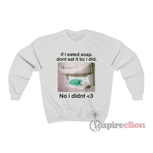 If I Eated Soap Dont Eat It Bc I Did Sweatshirt