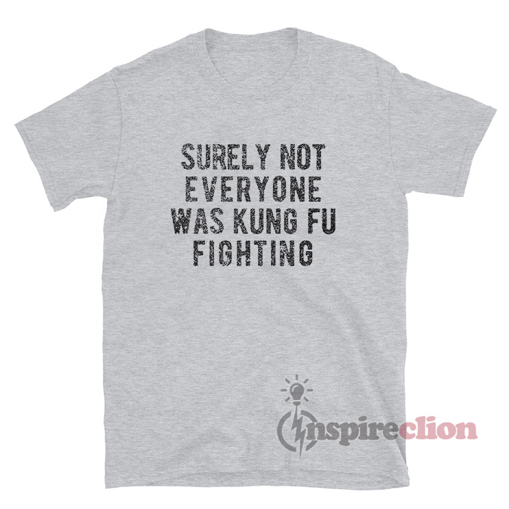 Surely Not Everyone Was Kung Fu Fighting TShirt Inspireclion