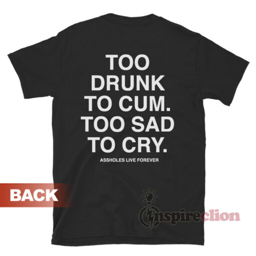 Assholes Live Forever Too Drunk To Cum Too Sad To Cry T-Shirt