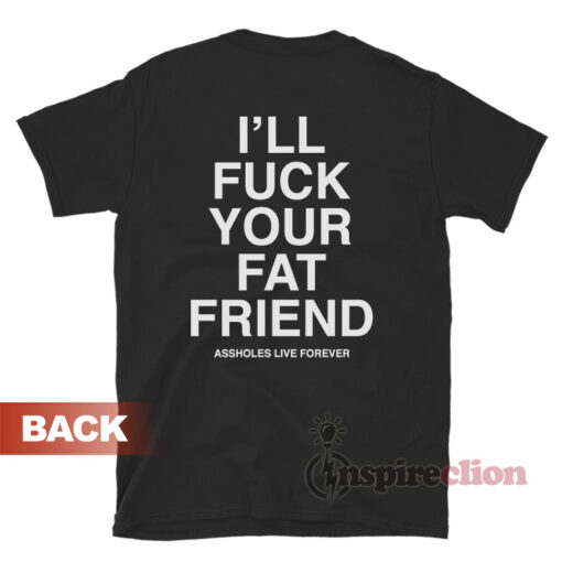 Asshole Live Forever I'll Fuck Your Fat Friend T-Shirt