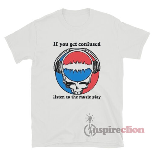 Grateful Dead If You Get Confused Listen To The Music Play T-Shirt