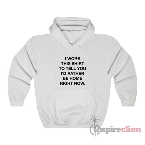 I Wore This Shirt To Tell You I'd Rather Be Home Right Now Hoodie