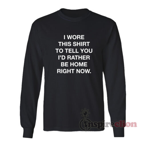 I Wore This Shirt To Tell You I'd Rather Be Home Right Now Long Sleeves T-Shirt