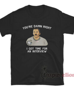 You're Damn Right I Got Time For An Interview T-Shirt