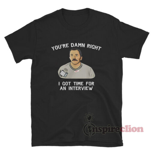You're Damn Right I Got Time For An Interview T-Shirt