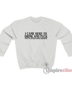 I Came Here To Drink & Fuck & I'm Almost Done Drinking Sweatshirt