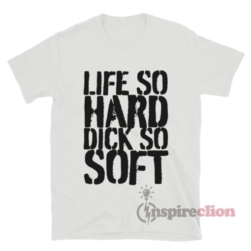 Life So Hard Dick So Soft T-Shirt