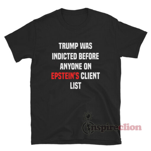 Trump Was Indicted Before Anyone On Epstein's Client List T-Shirt