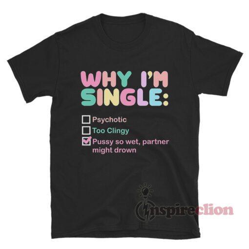 Why I'm Single Pussy So Wet Partner Might Drown T-Shirt