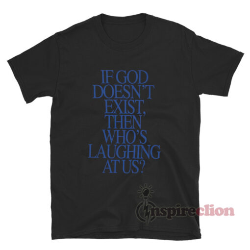If God Doesn't Exist Then Who's Laughing At Us T-Shirt