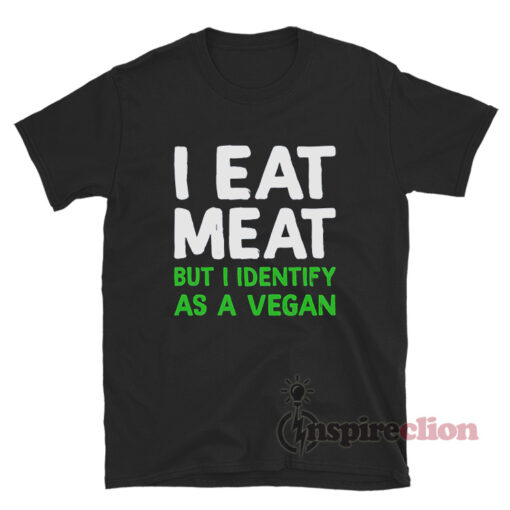 I Eat Meat But I Identify As A Vegan T-Shirt