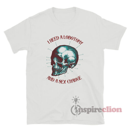 I Need A Lobotomy And Sex Change T-Shirt