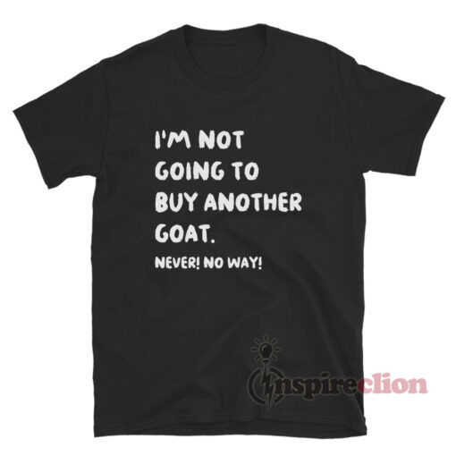 I'm Not Going To Buy Another Goat Never No Way T-Shirt