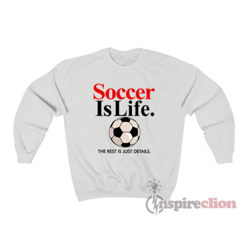 Soccer Is Life The Rest Is Just Details Sweatshirt
