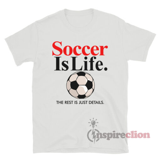 Soccer Is Life The Rest Is Just Details T-Shirt