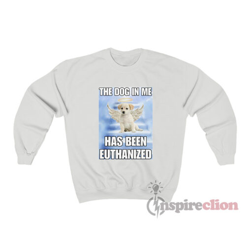 The Dog In Me Has Been Euthanized Sweatshirt