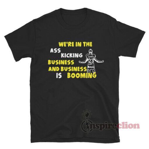 We're In The Ass Kicking Business And Business Is Booming Shirt