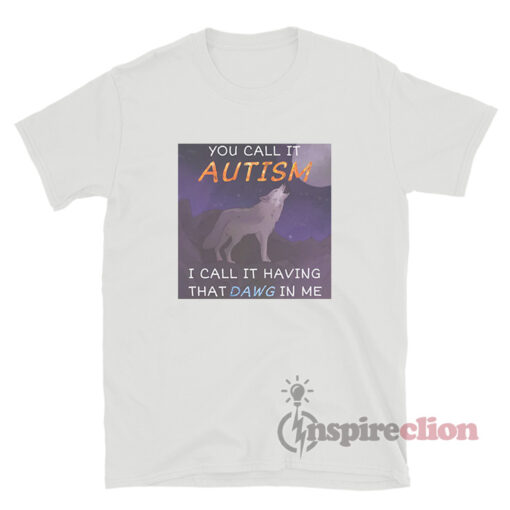 You Call It Autism I Call It Having That Dawg In Me T-Shirt