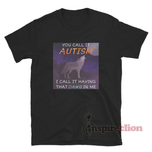 You Call It Autism I Call It Having That Dawg In Me T-Shirt