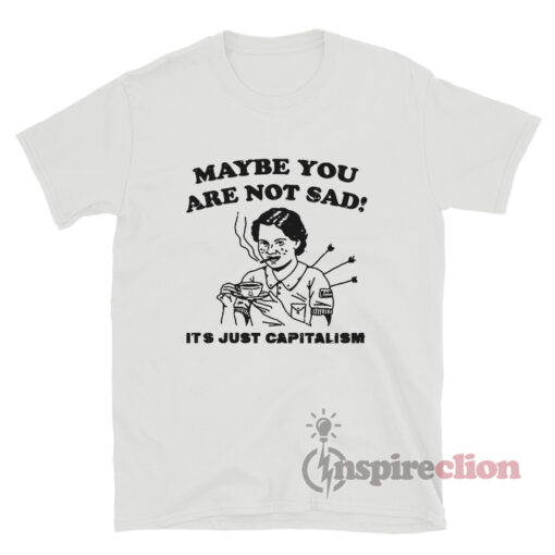 Maybe You Are Not Sad It's Just Capitalism T-Shirt