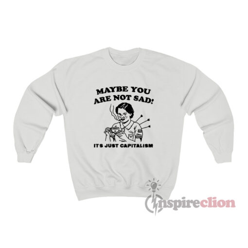 Maybe You Are Not Sad It's Just Capitalism Sweatshirt