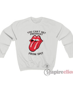 You Can't Get Pregnant From Spit Sweatshirt